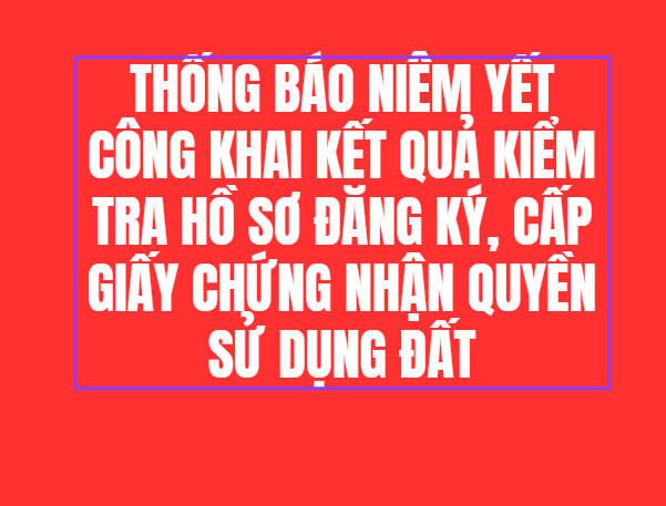 Thống báo niêm yết công khai kết quả kiểm tra hồ sơ đăng ký, cấp giấy chứng nhận quyền sử dụng đất