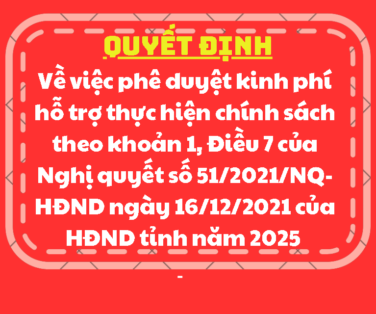 QUYẾT ĐỊNH Về việc phê duyệt kinh phí hỗ trợ thực hiện chính sách theo khoản 1, Điều 7 của Nghị quyết số 51/2021/NQ-HĐND ngày 16/12/2021 của HĐND tỉnh năm 2025