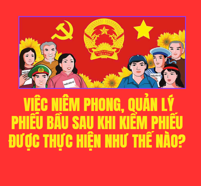 Việc niêm phong, quản lý phiếu bầu sau khi kiểm phiếu được thực hiện như thế nào?