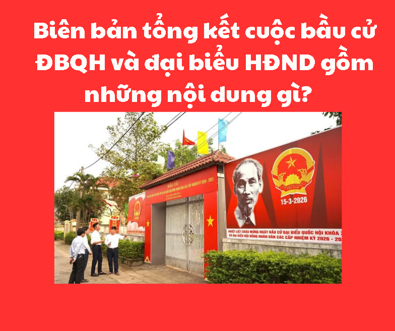 Biên bản tổng kết cuộc bầu cử ĐBQH và đại biểu HĐND gồm những nội dung gì?