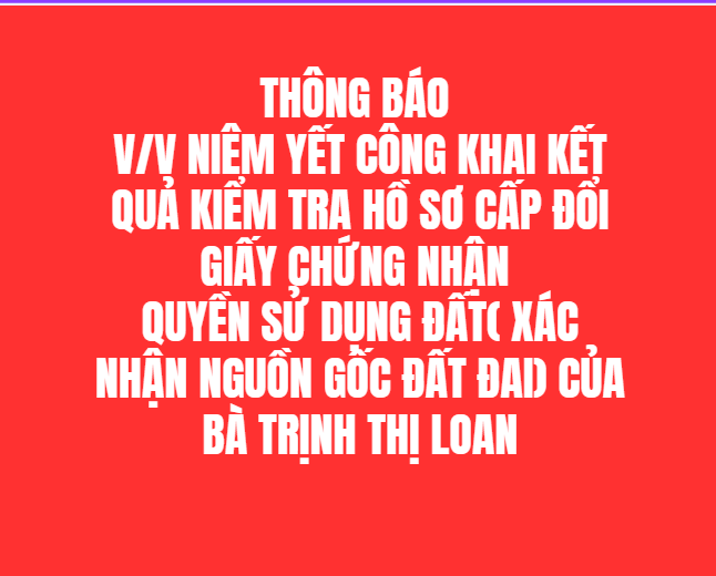 Tthông báo V/v niêm yết công khai kết quả kiểm tra hồ sơ cấp đổi giấy chứng nhận  quyền sử dụng đất( xác nhận nguồn gốc đất đai) của bà Trịnh Thị Loan