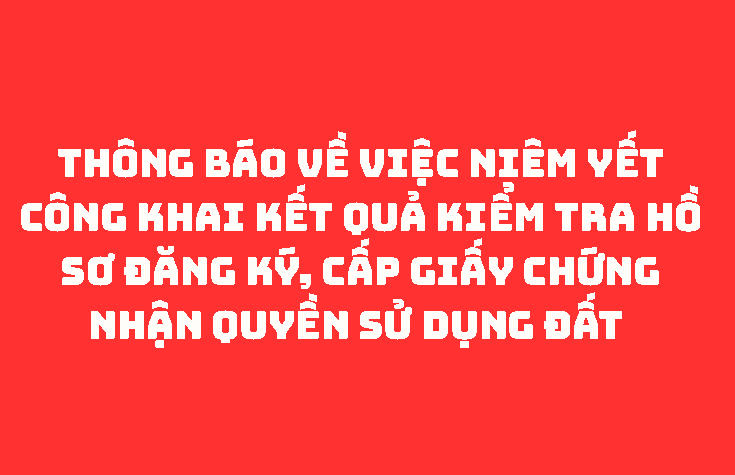 THÔNG BÁO Về việc niêm yết công khai kết quả kiểm tra hồ sơ đăng ký, cấp Giấy chứng nhận quyền sử dụng đất 