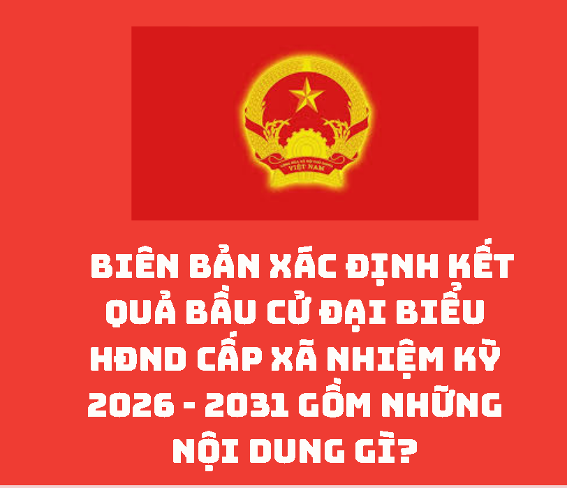 Biên bản xác định kết quả bầu cử đại biểu HĐND cấp xã nhiệm kỳ 2026 - 2031 gồm những nội dung gì?