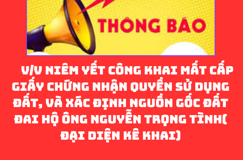 THÔNG BÁO V/v niêm yết công khai mất cấp giấy chứng nhận quyền sử dụng đất, và xác định nguồn gốc đất đai hộ ông Nguyễn Trọng Tình( Đại diện kê khai)