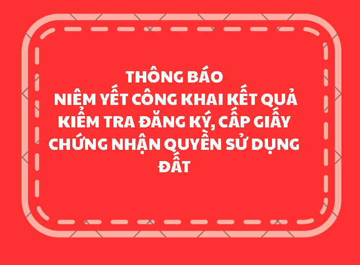 Thông báo niêm yết công khai kết quả kiểm tra đăng ký, cấp giấy chứng nhận quyền sử dụng đất