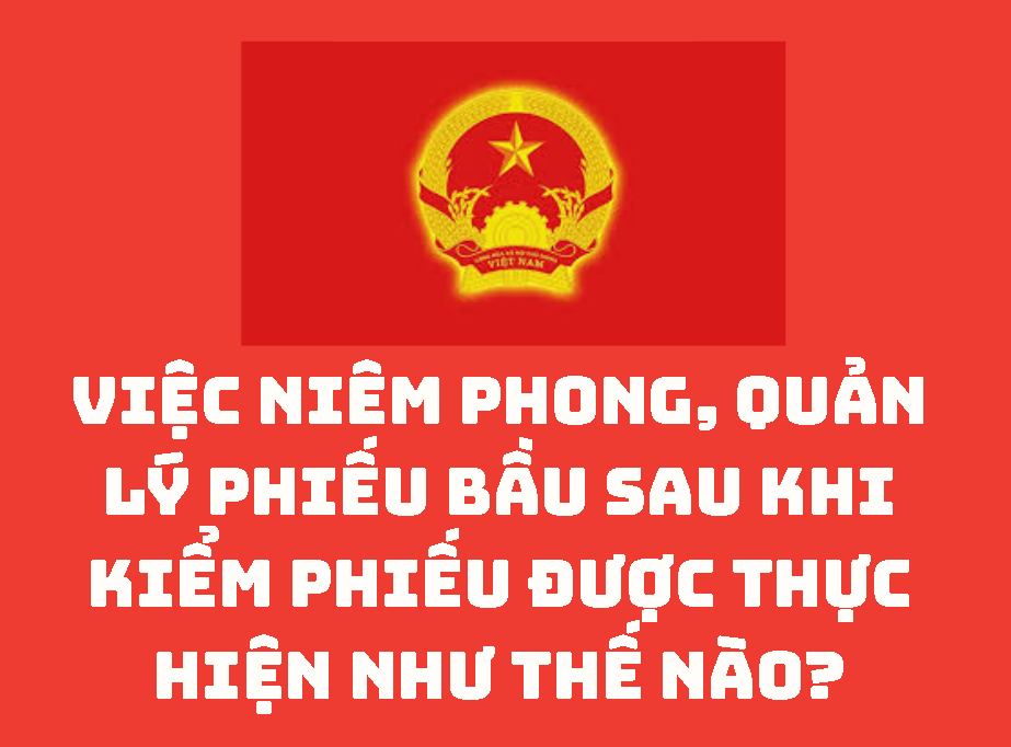Việc niêm phong, quản lý phiếu bầu sau khi kiểm phiếu được thực hiện như thế nào?