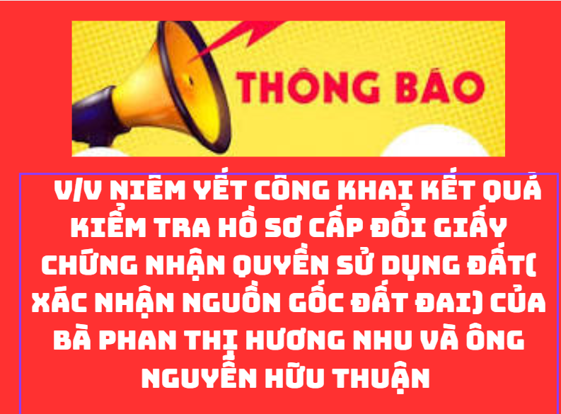 THÔNG BÁO V/v niêm yết công khai kết quả kiểm tra hồ sơ cấp đổi giấy chứng nhận quyền sử dụng đất( xác nhận nguồn gốc đất đai) của bà Phan Thị Hương Nhu và ông Nguyễn Hữu Thuận