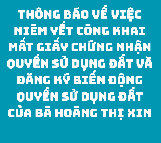 THÔNG BÁO Về việc niêm yết công khai mất Giấy chứng nhận quyền sử dụng đất và đăng ký biến động quyền sử dụng đất của bà Hoàng Thị Xin