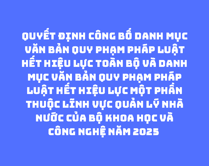   Công bố Danh mục văn bản quy phạm pháp luật hết hiệu lực toàn bộ và Danh mục văn bản quy phạm pháp luật hết hiệu lực một phần thuộc lĩnh vực quản lý nhà nước của Bộ Khoa học và Công nghệ năm 2025