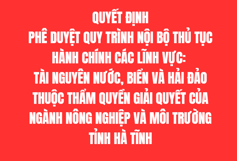 Phê duyệt Quy trình nội bộ thủ tục hành chính các lĩnh vực: Tài nguyên nước, Biển và Hải đảo thuộc thẩm quyền giải quyết của ngành Nông nghiệp và Môi trường tỉnh Hà Tĩnh