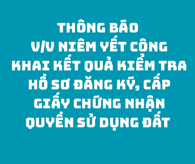 THÔNG BÁO V/v niêm yết công khai kết quả kiểm tra hồ sơ đăng ký, cấp giấy chứng nhận quyền sử dụng đất 