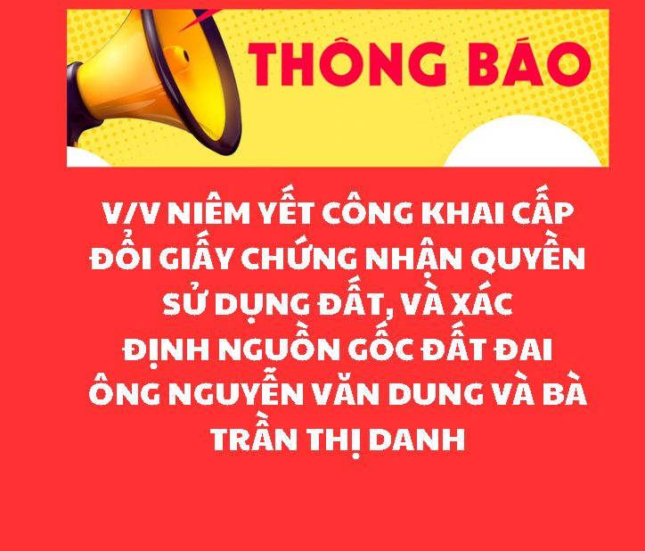 THÔNG BÁO V/v niêm yết công khai cấp đổi giấy chứng nhận quyền sử dụng đất, và xác định nguồn gốc đất đai ông Nguyễn Văn Dung và bà Trần Thị Danh