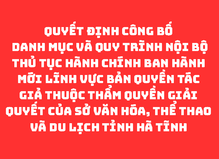 QUYẾT ĐỊNH Công bố Danh mục và Quy trình nội bộ thủ tục hành chính ban hành mới lĩnh vực Bản quyền tác giả thuộc thẩm quyền giải quyết của Sở Văn hóa, Thể thao và Du lịch tỉnh Hà Tĩnh