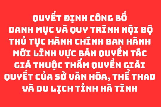 QUYẾT ĐỊNH Công bố Danh mục và Quy trình nội bộ thủ tục hành chính ban hành mới lĩnh vực Bản quyền tác giả thuộc thẩm quyền giải quyết của Sở Văn hóa, Thể thao và Du lịch tỉnh Hà Tĩnh