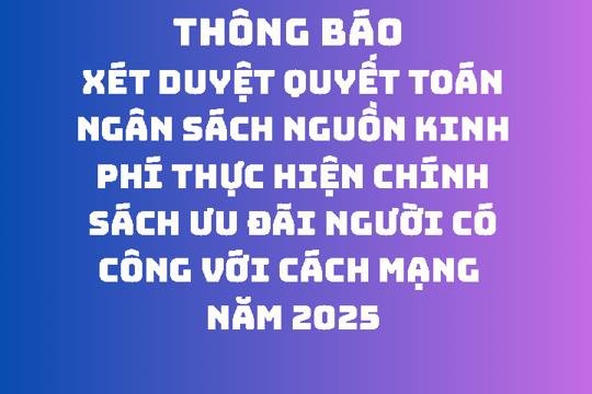 Thông báo  Xét duyệt quyết toán ngân sách nguồn kinh phí thực hiện chính sách ưu đãi Người có công với cách mạng năm 2025 