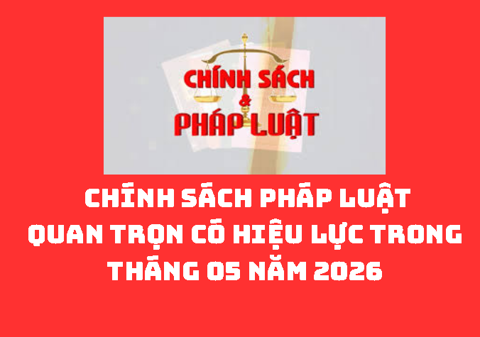 CHÍNH SÁCH PHÁP LUẬT QUAN TRỌNG CÓ HIỆU LỰC TRONG THÁNG 05 NĂM 2026 (Tài liệu phổ biến trong sinh hoạt Ngày pháp luật tháng 05 năm 2026)