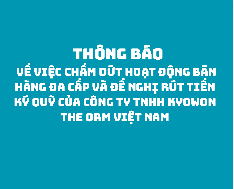   Thông tin về việc chấm dứt hoạt động bán hàng đa cấp và đề nghị rút tiền ký quỹ của Công ty TNHH Kyowon The Orm Việt Nam