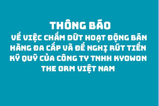   Thông tin về việc chấm dứt hoạt động bán hàng đa cấp và đề nghị rút tiền ký quỹ của Công ty TNHH Kyowon The Orm Việt Nam