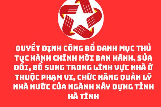  Công bố danh mục thủ tục hành chính mới ban hành, sửa đổi, bổ sung trong lĩnh vực Nhà ở thuộc phạm vi, chức năng quản lý nhà nước của ngành Xây dựng tỉnh Hà Tĩnh