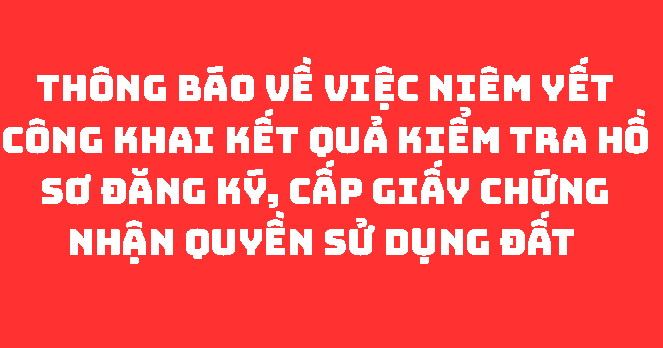 THÔNG BÁO Về việc niêm yết công khai kết quả kiểm tra hồ sơ đăng ký, cấp Giấy chứng nhận quyền sử dụng đất 