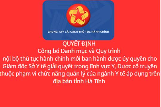  Công bố Danh mục và Quy trình nội bộ thủ tục hành chính mới ban hành được ủy quyền cho Giám đốc Sở Y tế giải quyết trong lĩnh vực Y, Dược cổ truyền thuộc phạm vi chức năng quản lý của ngành Y tế áp dụng trên địa bàn tỉnh Hà Tĩnh