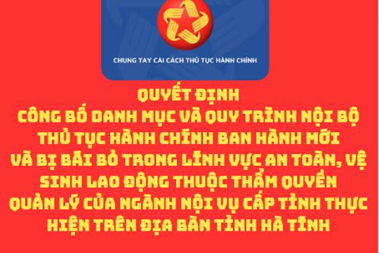 Quyết định  Công bố Danh mục và Quy trình nội bộ thủ tục hành chính ban hành mới và bị bãi bỏ trong lĩnh vực an toàn, vệ sinh lao động thuộc thẩm quyền quản lý của ngành Nội vụ cấp tỉnh thực hiện trên địa bàn tỉnh Hà Tĩnh