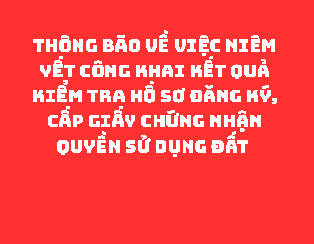 THÔNG BÁO Về việc niêm yết công khai kết quả kiểm tra hồ sơ đăng ký, cấp Giấy chứng nhận quyền sử dụng đất 