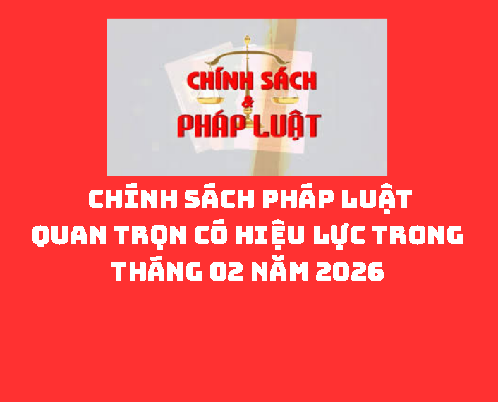  CHÍNH SÁCH PHÁP LUẬT QUAN TRỌNG CÓ HIỆU LỰC TRONG THÁNG 02 NĂM 2026