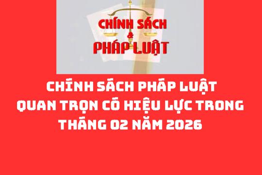  CHÍNH SÁCH PHÁP LUẬT QUAN TRỌNG CÓ HIỆU LỰC TRONG THÁNG 02 NĂM 2026