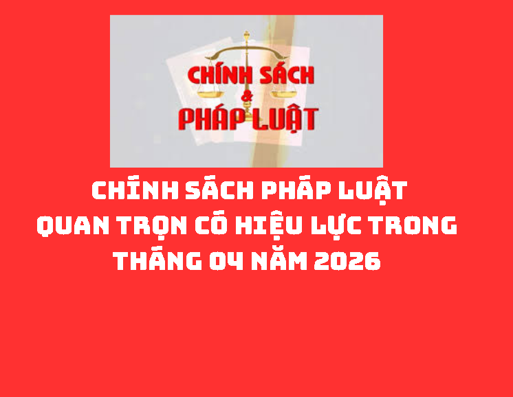 CHÍNH SÁCH PHÁP LUẬT QUAN TRỌNG CÓ HIỆU LỰC TRONG THÁNG 04 NĂM 2026