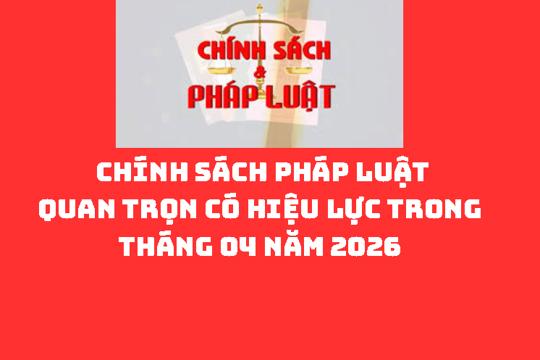 CHÍNH SÁCH PHÁP LUẬT QUAN TRỌNG CÓ HIỆU LỰC TRONG THÁNG 04 NĂM 2026 