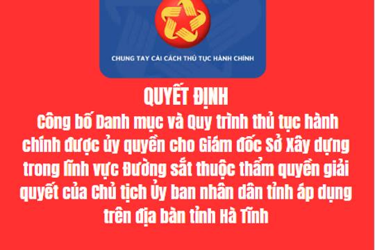 QUYẾT ĐỊNH Công bố Danh mục và Quy trình thủ tục hành chính được ủy quyền cho Giám đốc Sở Xây dựng trong lĩnh vực Đường sắt thuộc thẩm quyền giải quyết của Chủ tịch Ủy ban nhân dân tỉnh áp dụng trên địa bàn tỉnh Hà Tĩnh