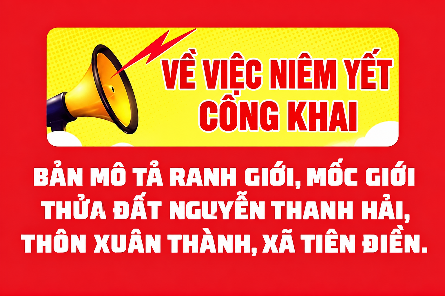 THÔNG BÁO  Về việc niêm yết công khai bản mô tả ranh giới, mốc giới   thửa đất Nguyễn Thanh Hải, thôn Xuân Thành, xã Tiên Điền. 
