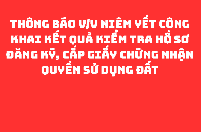 THÔNG BÁO V/v niêm yết công khai kết quả kiểm tra hồ sơ đăng ký, cấp giấy chứng nhận quyền sử dụng đất