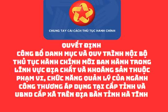  Công bố Danh mục và Quy trình nội bộ thủ tục hành chính mới ban hành trong lĩnh vực Địa chất và khoáng sản thuộc phạm vi, chức năng quản lý của ngành Công Thương áp dụng tại cấp tỉnh và UBND cấp xã trên địa bàn tỉnh Hà Tĩnh  