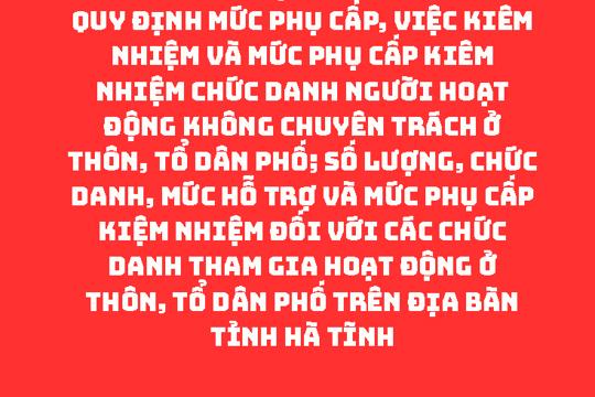 NGHỊ QUYÉT Quy định mức phụ cấp, việc kiêm nhiệm và mức phụ cấp kiêm nhiệm chức danh người hoạt động không chuyên trách ở thôn, tổ dân phố; số lượng, chức danh, mức hỗ trợ và mức phụ cấp kiệm nhiệm đối với các chức danh tham gia hoạt động ở thôn, tổ dân phố trên địa bàn tỉnh Hà Tĩnh