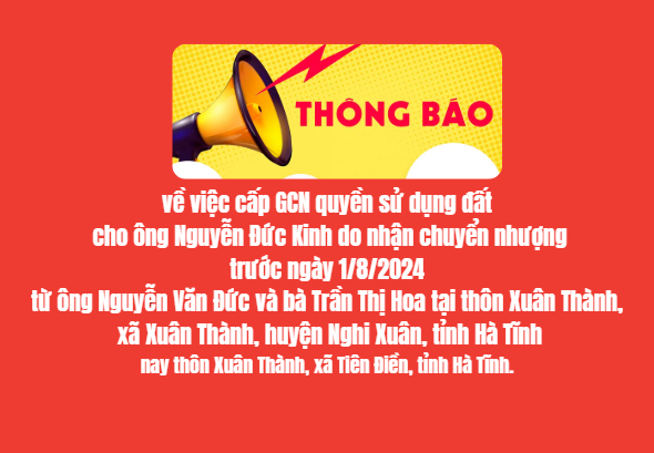 THÔNG BÁO V/v cấp GCN quyền sử dụng đất cho ông Nguyễn Đức Kinh do nhận chuyển nhượng trước ngày 1/8/2024 từ ông Nguyễn Văn Đức và bà Trần Thị Hoa tại thôn Xuân Thành, xã Xuân Thành, huyện Nghi Xuân, tỉnh Hà Tĩnh nay thôn Xuân Thành, xã Tiên Điền, tỉnh Hà Tĩnh.